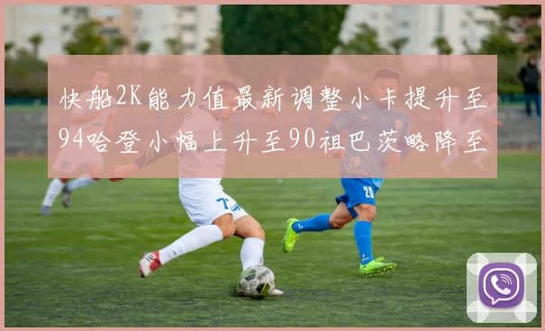 快船2K能力值最新调整小卡提升至94哈登小幅上升至90祖巴茨略降至85大洛维持76