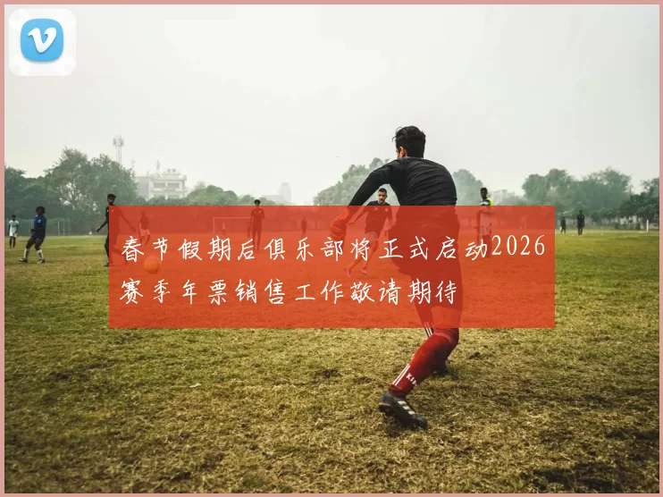 春节假期后俱乐部将正式启动2026赛季年票销售工作敬请期待