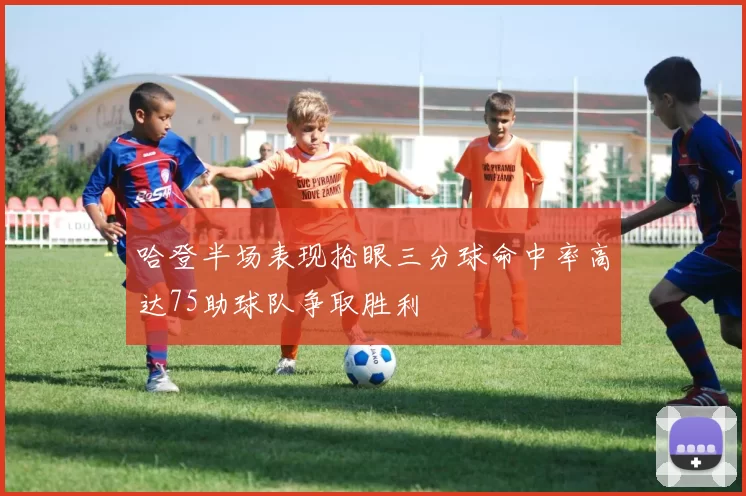 哈登半场表现抢眼三分球命中率高达75助球队争取胜利