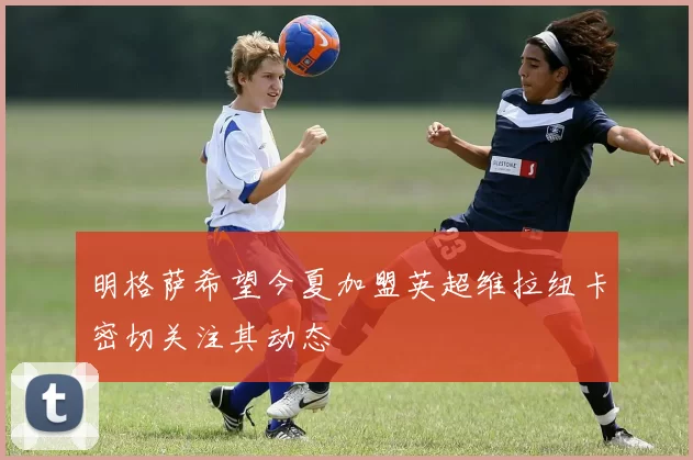 明格萨希望今夏加盟英超维拉纽卡密切关注其动态