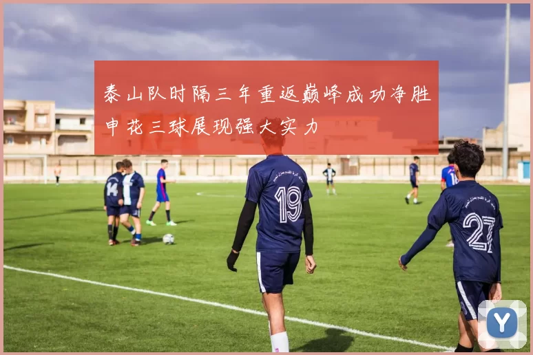 泰山队时隔三年重返巅峰成功净胜申花三球展现强大实力