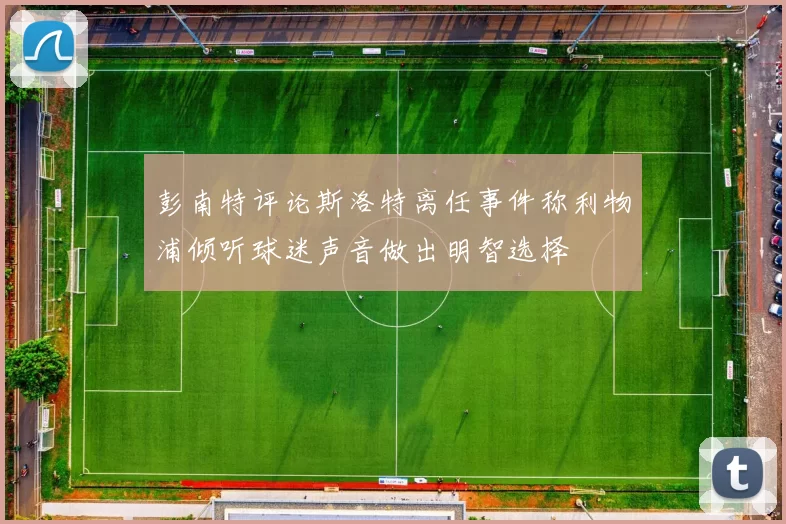 彭南特评论斯洛特离任事件称利物浦倾听球迷声音做出明智选择