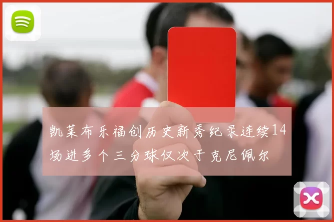 凯莱布乐福创历史新秀纪录连续14场进多个三分球仅次于克尼佩尔