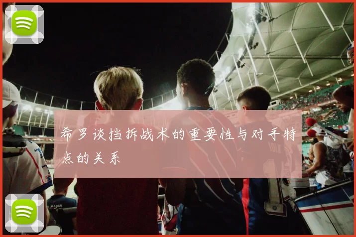 希罗谈挡拆战术的重要性与对手特点的关系