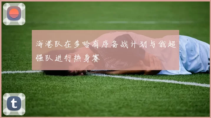 海港队在多哈有序备战计划与俄超强队进行热身赛