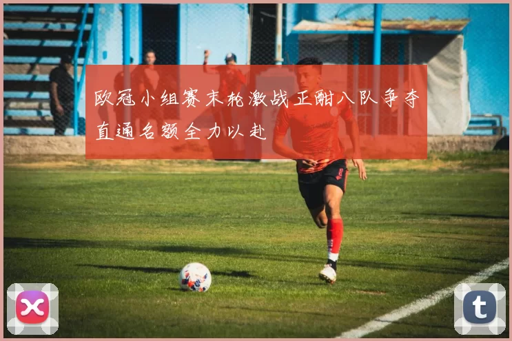 欧冠小组赛末轮激战正酣八队争夺直通名额全力以赴