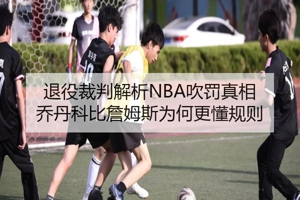 退役裁判解析NBA吹罚真相 乔丹科比詹姆斯为何更懂规则