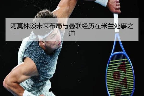 阿莫林谈未来布局与曼联经历在米兰处事之道